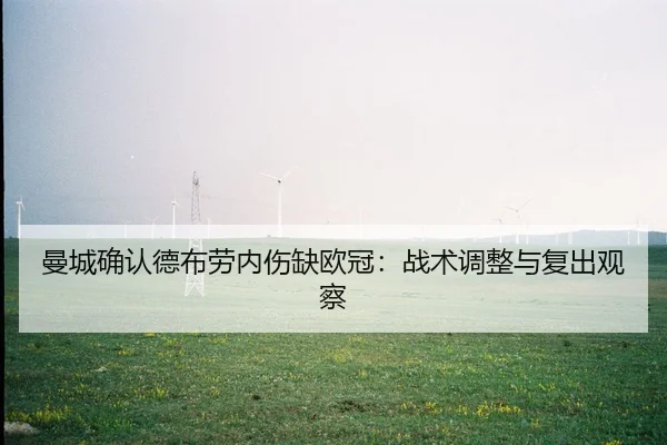 曼城确认德布劳内伤缺欧冠：战术调整与复出观察